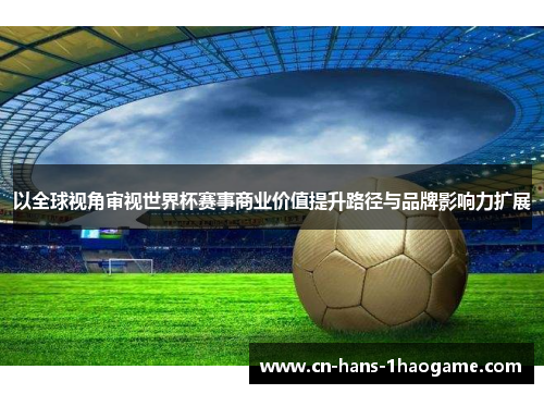 以全球视角审视世界杯赛事商业价值提升路径与品牌影响力扩展