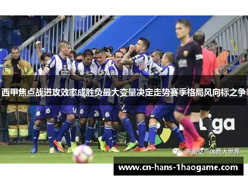 西甲焦点战进攻效率成胜负最大变量决定走势赛季格局风向标之争