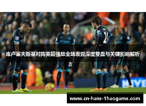 库卢塞夫斯基对阵英超强敌全场表现深度复盘与关键影响解析