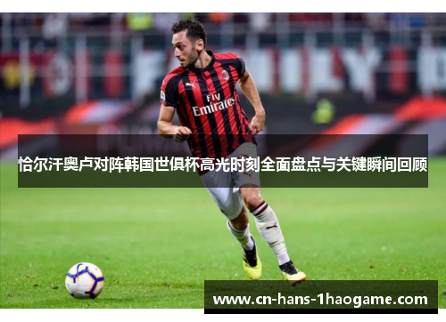 恰尔汗奥卢对阵韩国世俱杯高光时刻全面盘点与关键瞬间回顾