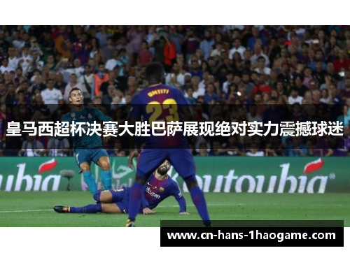 皇马西超杯决赛大胜巴萨展现绝对实力震撼球迷