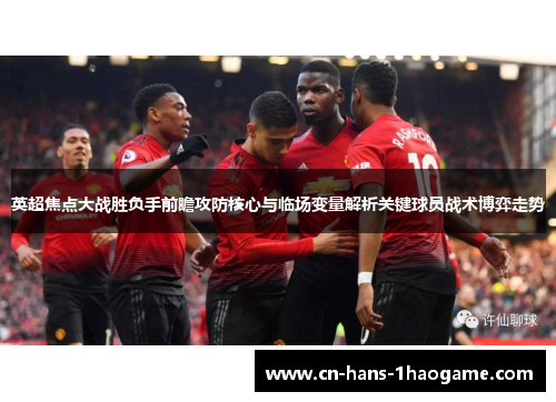 英超焦点大战胜负手前瞻攻防核心与临场变量解析关键球员战术博弈走势