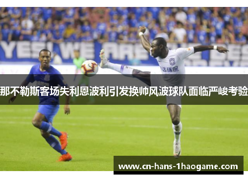 那不勒斯客场失利恩波利引发换帅风波球队面临严峻考验