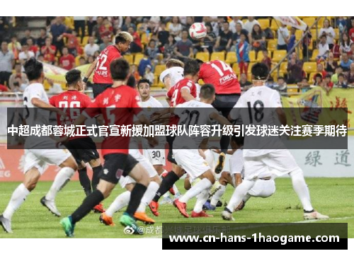 中超成都蓉城正式官宣新援加盟球队阵容升级引发球迷关注赛季期待