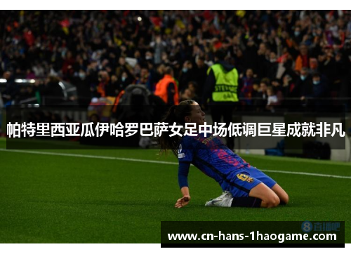 帕特里西亚瓜伊哈罗巴萨女足中场低调巨星成就非凡