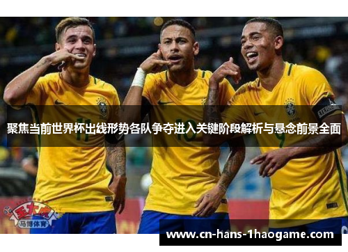 聚焦当前世界杯出线形势各队争夺进入关键阶段解析与悬念前景全面